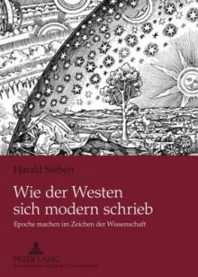 Wie Der Westen Sich Modern Schrieb: Epoche Machen Im Zeichen Der Wissenschaft - Harald Siebert