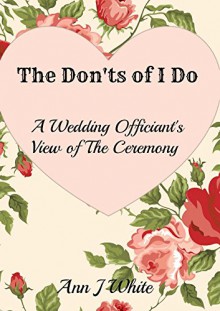 The Don'ts of I Do: A Wedding Officiant's View of The Ceremony - Ann White