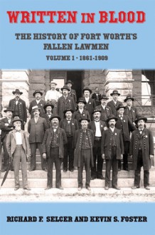 Written in Blood: The History of Fort Worth's Fallen Lawmen, Volume 1, 1861-1909 - Richard F. Selcer, Kevin S. Foster