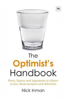 The Optimist's Handbook: Facts, Figures and Arguments to Silence Cynics, Doom-Mongers and Defeatists - Nick Inman