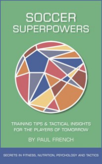 Soccer Superpowers: Training Tips & Tactical Insights For The Players Of Tomorrow (The Soccer Superpowers Series: Secrets Of Soccer Fitness, Soccer Nutrition, ... Soccer Psychology & Soccer Tactics Book 1) - Paul French