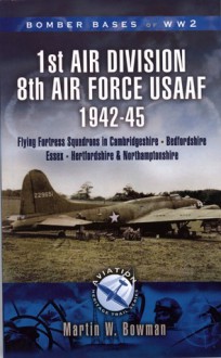 AIRFIELDS OF 1ST AIR DIVISION (USAAF): Cambridgeshire * Northamptonshire * Bedfordshire - Aviation Heritage Trail Series - Martin W. Bowman