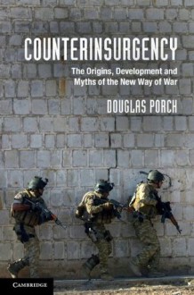 Counterinsurgency: The Origins, Development & Myths of the New Way of War - Douglas Porch