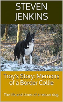 Troy's Story: Memoirs of a Border Collie: The life and times of a rescue dog. - Steven Jenkins