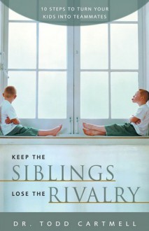 Keep the Siblings Lose the Rivalry: 10 Steps to Turn Your Kids into Teammates - Todd Cartmell