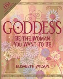 Goddess: Be the Woman You Want to Be - Elisabeth Wilson