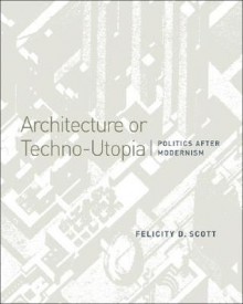 Architecture or Techno-Utopia: Politics After Modernism - Felicity D. Scott