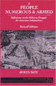 A People Numerous and Armed: Reflections on the Military Struggle for American Independence (Ann Arbor Paperbacks) - John W. Shy