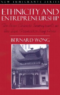 Ethnicity and Entrepreneurship: The New Chinese Immigrants in the San Francisco Bay Area (Part of the New Immigrants Series) - Bernard Wong, Nancy Foner