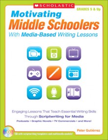 Motivating Middle Schoolers With Media-Based Writing Lessons: Engaging Lessons That Teach Essential Writing Skills Through Scriptwriting for Media: Podcasts, Graphic Novels, TV Commercials, and More! - Peter Gutierrez