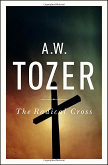 The Radical Cross: Living the Passion of Christ - A. W. Tozer, Ravi Zacharias