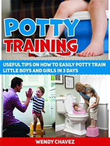 Potty Training: Useful Tips on How to Easily Potty Train Little Boys and Girls in 3 days (Potty Training, Potty Training boys, Potty Training girls,) - Wendy Chavez