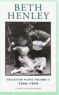 Beth Henley Collected Plays Volume II: 1990-1999 - Beth Henley