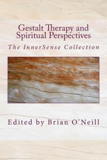 Gestalt Therapy and Spiritual Perspective: The Innersense Collection - Brian O'Neill, Yaro Starak, Sara-Jo Gylany