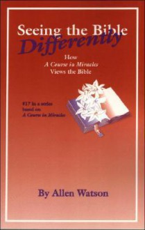 Seeing the Bible Differently: How a Course in Miracles Views the Bible - Allen Watson