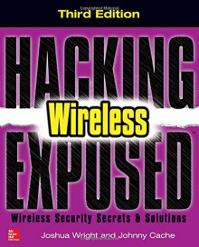 Hacking Exposed Wireless, Third Edition: Wireless Security Secrets & Solutions - Joshua Wright, Johnny Cache