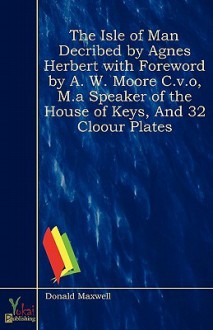 The Isle of Man Decribed by Agnes Herbert with Foreword by A. W. Moore C.V.O, M.a Speaker of the House of Keys, and 32 Cloour Plates - Donald Maxwell