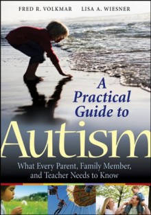 A Practical Guide to Autism: What Every Parent, Family Member, and Teacher Needs to Know - Fred R. Volkmar, Lisa A. Wiesner