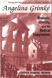 Angelina Grimke: Rhetoric, Identity, and the Radical Imagination - Stephen H. Browne