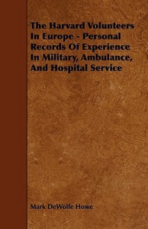 The Harvard Volunteers in Europe - Personal Records of Experience in Military, Ambulance, and Hospital Service - Mark DeWolfe Howe