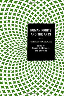 Human Rights and the Arts: Perspectives on Global Asia (Global Encounters: Studies in Comparative Political Theory) - Susan J. Henders, Susan J. Henders, Lily Cho, Lily Cho, Michael Bodden, Afsan Chowdhury, Theodore W. Goossen, Alice Ming Wai Jim, Sailaja Krishnamurti, Arun P. Mukherjee, Van Nguyen-Marshall, Jooyeon Rhee, Françoise Robin, Arundathy Rodrigo, Alicia M. Turner, Mary M. Yo