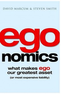 Egonomics: What Makes Ego Our Greatest Asset (Or Most Expensive Liability) - David Marcum, Steven Smith