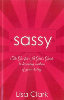 Sassy: The Go-For-It Girl's Guide to Becoming Mistress Of Your Destiny - Lisa Clark