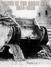 Tanks in the Great War, 1914-1918 - J. F. C. Fuller