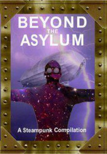 Beyond the Asylum: A steampunk compilation - Arkwright, Matt Adams, Rich Blackett, Andrea Burnet, L.M. Cooke, Ian Crichton, Matthew R. Davis, Katharine Dawson, T.J. Groome, Anthony Hart-Jones, Simon Satori Hendley, Grahame Jebb, L.C. Longo, Ben Paulson