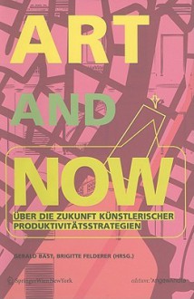 Art and Now: Uber Die Zukunft Kunstlerischer Produktivitatsstrategien - Gerald Bast