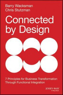 Connected by Design: Seven Principles of Business Transformation Through Functional Integration - Barry Wacksman, Chris Stutzman, Peter Kim