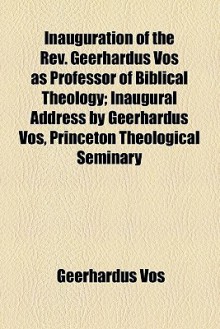 Inauguration of the REV. Geerhardus Vos as Professor of Biblical Theology; Inaugural Address by Geerhardus Vos, Princeton Theological Seminary - Geerhardus Vos