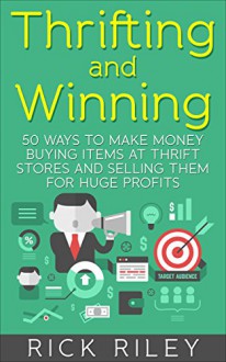 Thrifting and Winning: 50 Ways To Make Money Buying Items At Thrift Stores And Selling Them For Huge Profits (Making Money Online, Thrifting for Profit Book 1) - Rick Riley