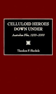 Celluloid Heroes Down Under: Australian Film, 1970-2000 - Theodore F. Sheckels