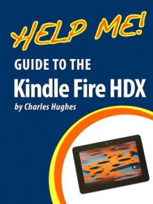 Help Me! Guide to the Kindle Fire HDX: Step-by-Step User Guide for Amazon's Third Generation Tablet - Charles Hughes