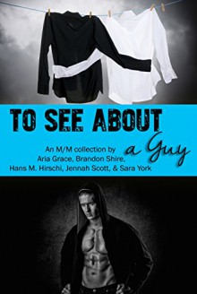 To See About A Guy: An M/M collection by Aria Grace, Brandon Shire, Hans M. Hirschi, Jennah Scott, Sara York - Aria Grace, Brandon Shire, Hans M. Hirschi, Jennah Scott, Sara York