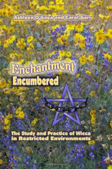 Enchantment Encumbered: the Study and Practice of Wicca in Restricted Environments - Ashleen O'Gaea, Carol Garr