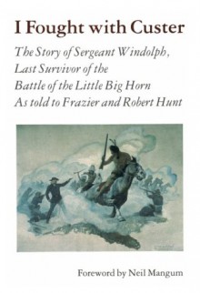 I Fought With Custer: The Story of Sergeant Windolph, Last Survivor of the Battle of the Little Big Horn - Charles Windolph, Robert Hunt, Frazier Hunt, Neil Mangum