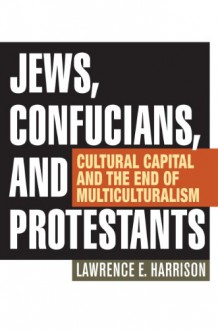 Jews, Confucians, and Protestants: Cultural Capital and the End of Multiculturalism - Lawrence E. Harrison