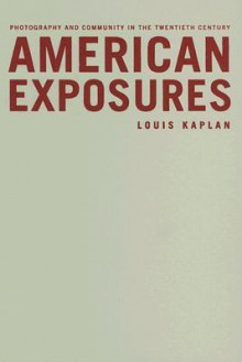 American Exposures: Photography and Community in the Twentieth Century - Louis Kaplan