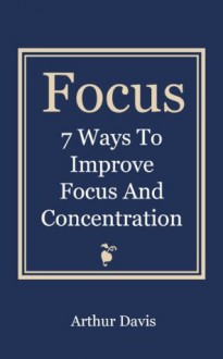 Focus: 7 Ways To Improve Focus and Concentration - Arthur Davis