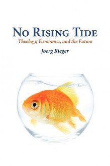 No Rising Tide: Theology, Economics, and the Future - Joerg Rieger