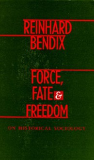 Force, Fate, and Freedom: On Historical Sociology - Reinhard Bendix