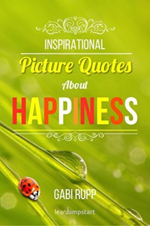 Inspirational Picture Quotes about Happiness: Motivational Images about Being Happy (Leanjumpstart Life Series Book 1) - Gabi Rupp