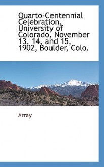 Quarto-Centennial Celebration, University of Colorado, November 13, 14, and 15, 1902, Boulder, Colo. - Array