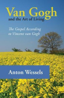 Van Gogh and the Art of Living: The Gospel According to Vincent Van Gogh - Anton Wessels