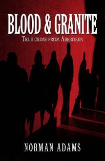 Blood And Granite: True Crime From Aberdeen - Norman Adams