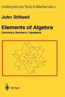 Elements of Algebra: Geometry, Numbers, Equations - John Stillwell