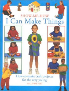 I Can Make Things: How-To-Make Craft Projects for the Very Young - Sally Walton