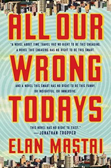 All Our Wrong Todays: A Novel - Elan Mastai